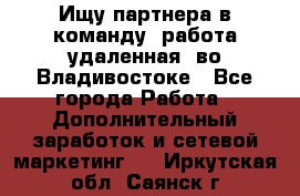 Ищу партнера в команду (работа удаленная) во Владивостоке - Все города Работа » Дополнительный заработок и сетевой маркетинг   . Иркутская обл.,Саянск г.